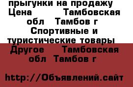 прыгунки на продажу › Цена ­ 700 - Тамбовская обл., Тамбов г. Спортивные и туристические товары » Другое   . Тамбовская обл.,Тамбов г.